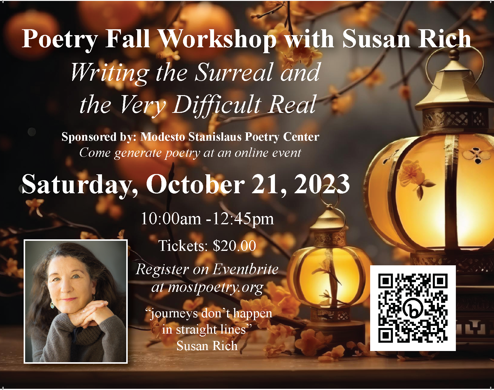 Poetry Fall Workshop with Susan Rich: Writing the Surreal and the Very Difficult Real. Sponsored by Modesto-Stanislaus Poetry Center. Saturday October 21, 2023, 10 am - 12:45 pm. Register on Eventbrite at mostpoetry.org